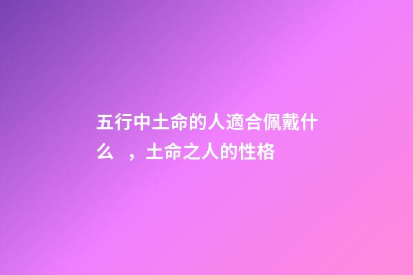 五行中土命的人適合佩戴什么，土命之人的性格